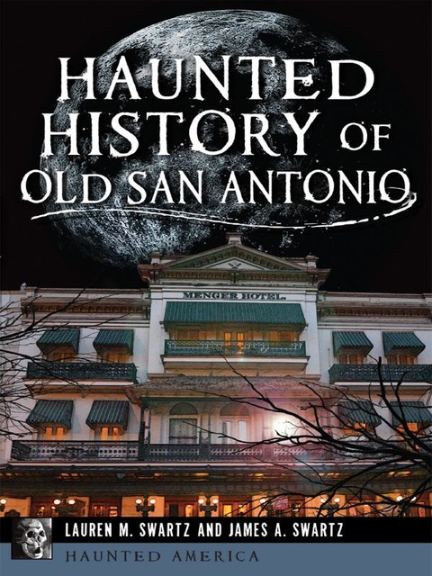 Haunted History of Old San Antonio, James A. Swartz, Lauren M. Swartz