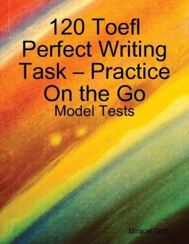 120 Toefl Perfect Writing Task – Practice On the Go – Model Tests, Miracel Griff
