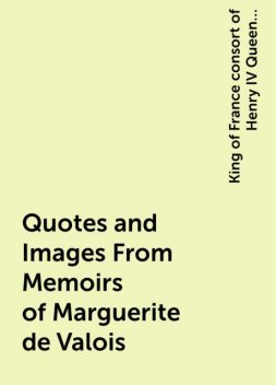 Quotes and Images From Memoirs of Marguerite de Valois, King of France consort of Henry IV Queen Marguerite