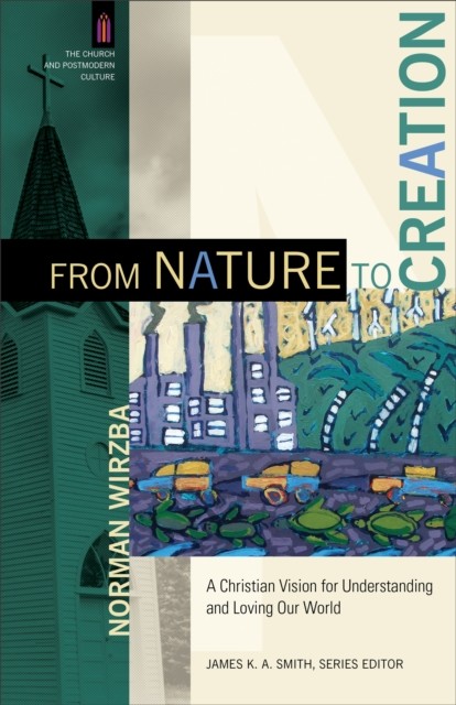 From Nature to Creation (The Church and Postmodern Culture), Norman Wirzba