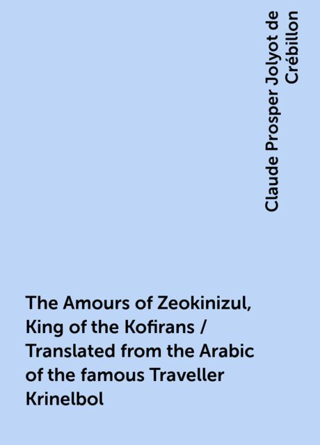 The Amours of Zeokinizul, King of the Kofirans / Translated from the Arabic of the famous Traveller Krinelbol, Claude Prosper Jolyot de Crébillon