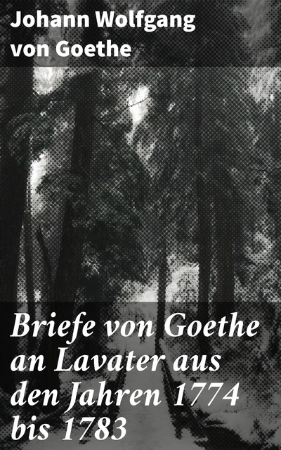 Briefe von Goethe an Lavater aus den Jahren 1774 bis 1783, Johann Wolfgang von Goethe