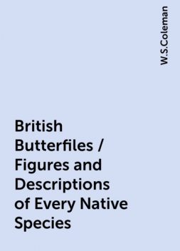 British Butterfiles / Figures and Descriptions of Every Native Species, W.S.Coleman