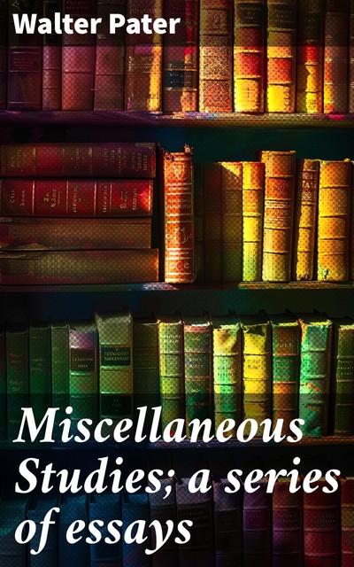 Miscellaneous Studies; a series of essays, Walter Pater