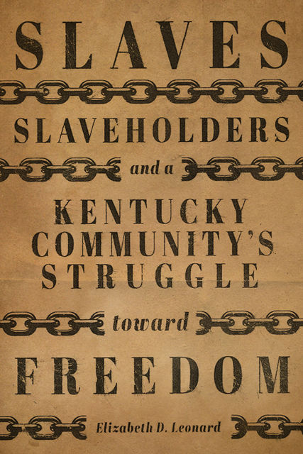 Slaves, Slaveholders, and a Kentucky Community's Struggle Toward Freedom, Elizabeth D. Leonard
