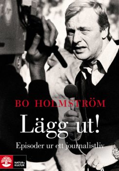 Lägg ut! : episoder ur ett journalistliv, Bo Holmström