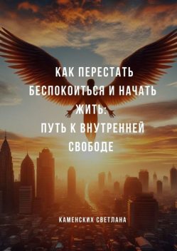 Как перестать беспокоиться и начать жить: путь к внутренней свободе, Светлана Каменских