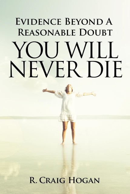 Evidence Beyond a Reasonable Doubt You Will Never Die, R.Craig Hogan