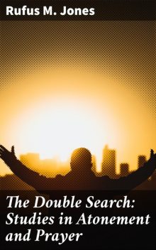 The Double Search: Studies in Atonement and Prayer, Rufus M. Jones