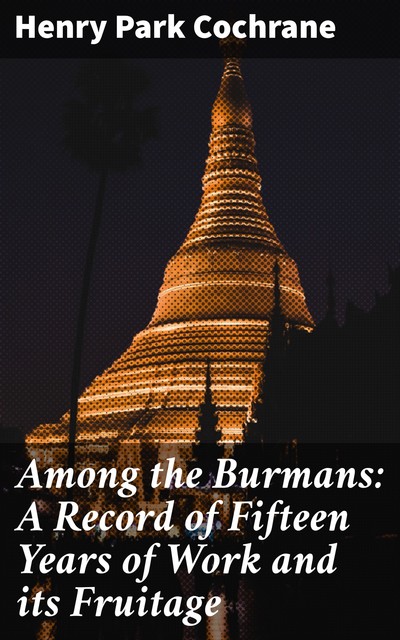 Among the Burmans: A Record of Fifteen Years of Work and its Fruitage, Henry Park Cochrane
