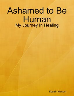 Ashamed to Be Human: My Journey In Healing, Kayalin Holsum