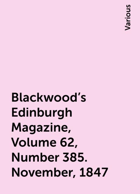 Blackwood's Edinburgh Magazine, Volume 62, Number 385. November, 1847, Various