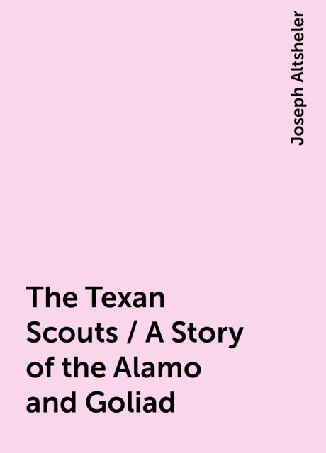 The Texan Scouts / A Story of the Alamo and Goliad, Joseph Altsheler