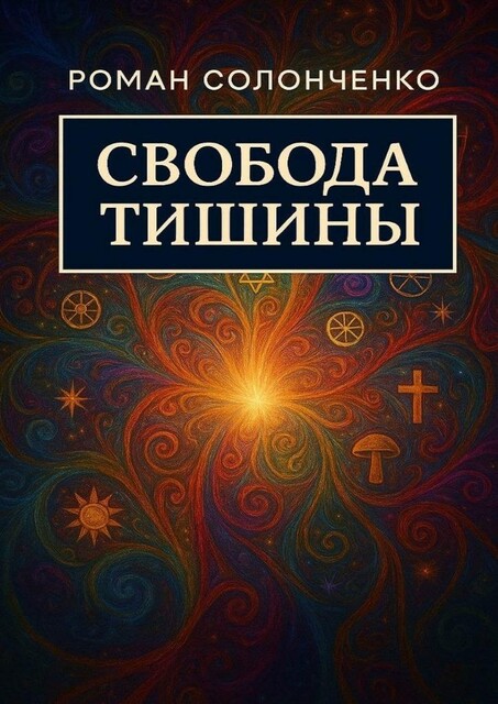 Свобода тишины. Как выйти из бесконечного внутреннего диалога и обрести тишину, Роман Солонченко