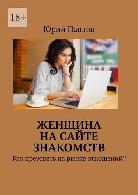 Женщина на сайте знакомств. Как преуспеть на рынке отношений, Юрий Павлов