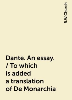 Dante. An essay. / To which is added a translation of De Monarchia, R.W.Church
