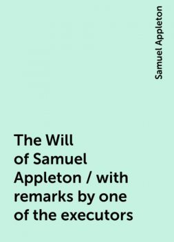 The Will of Samuel Appleton / with remarks by one of the executors, Samuel Appleton
