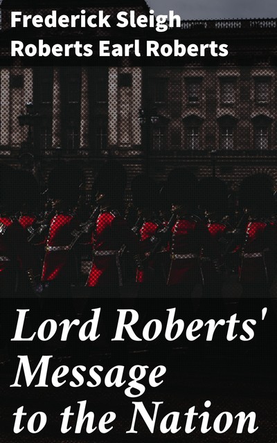 Lord Roberts' Message to the Nation, Frederick Sleigh Roberts Earl Roberts