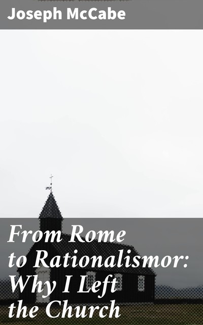 From Rome to Rationalismor: Why I Left the Church, Joseph McCabe
