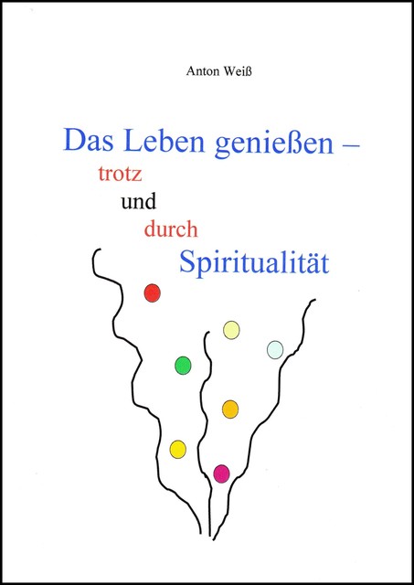 Das Leben genießen – trotz und durch Spiritualität, Anton Weiß