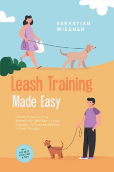Leash Training Made Easy: How to Train Your Dog Exemplarily with Playful Leash Training and Respond Skillfully in Every Situation – Including the Best Exercises & Tips, Sebastian Wiesner