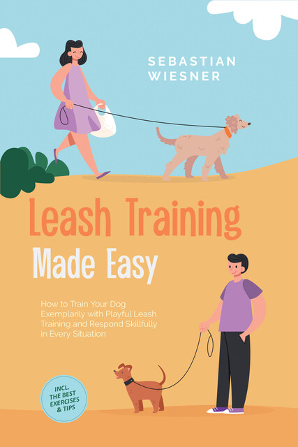 Leash Training Made Easy: How to Train Your Dog Exemplarily with Playful Leash Training and Respond Skillfully in Every Situation – Including the Best Exercises & Tips, Sebastian Wiesner