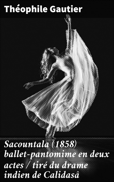 Sacountala (1858) ballet-pantomime en deux actes / tiré du drame indien de Calidasâ, Théophile Gautier