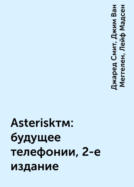Asteriskтм: будущее телефонии, 2-е издание, Джаред Смит, Лейф Мадсен, Джим Ван Меггелен