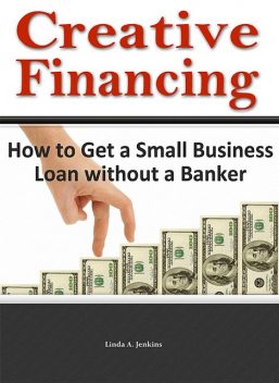 Creative Financing: How to Get a Small Business Loan Without a Banker, Linda A.Jenkins