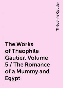 The Works of Theophile Gautier, Volume 5 / The Romance of a Mummy and Egypt, Théophile Gautier