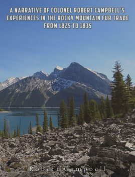 A Narrative of Colonel Robert Campbell's Experiences in the Rocky Mountain Fur Trade from 1825 to 1835, Robert Campbell