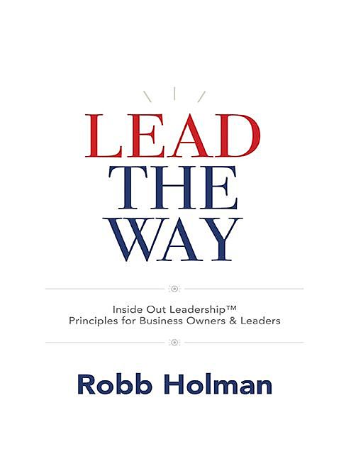 Lead the Way: Inside Out Leadership™ Principles for Business Owners & Leaders, Robb Holman