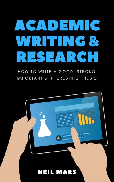 Academic Writing & Research: How to Write a Good, Strong, Important and Interesting Thesis, Neil Mars