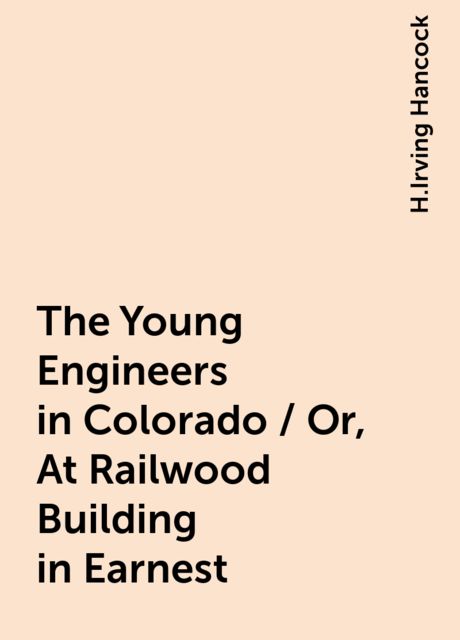 The Young Engineers in Colorado / Or, At Railwood Building in Earnest, H.Irving Hancock