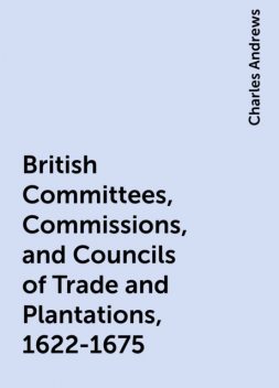 British Committees, Commissions, and Councils of Trade and Plantations, 1622-1675, Charles Andrews