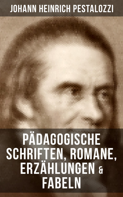 Johann Heinrich Pestalozzi: Pädagogische Schriften, Romane, Erzählungen & Fabeln, Johann Heinrich Pestalozzi
