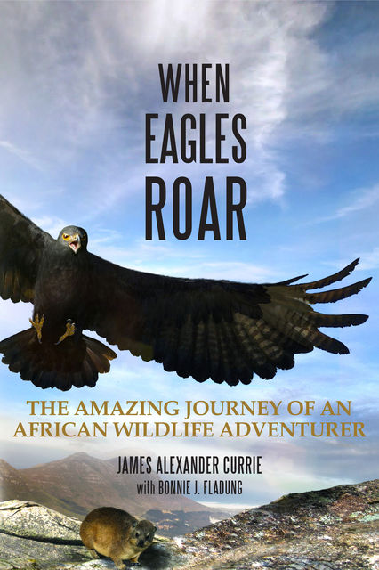 When Eagles Roar: The Amazing Journey of an African Wildlife Adventurer, Bonnie J.Fladung, James Alexander Currie