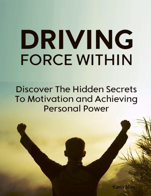 Driving Force Within – Discover the Hidden Secrets to Motivation and Achieving Personal Power, Karla Max