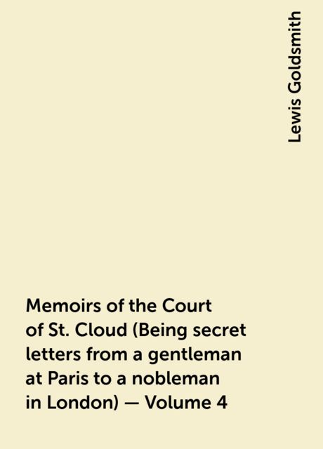 Memoirs of the Court of St. Cloud (Being secret letters from a gentleman at Paris to a nobleman in London) — Volume 4, Lewis Goldsmith