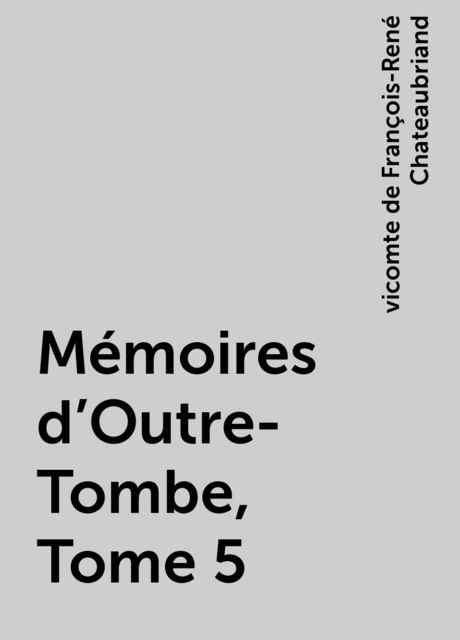 Mémoires d'Outre-Tombe, Tome 5, vicomte de François-René Chateaubriand