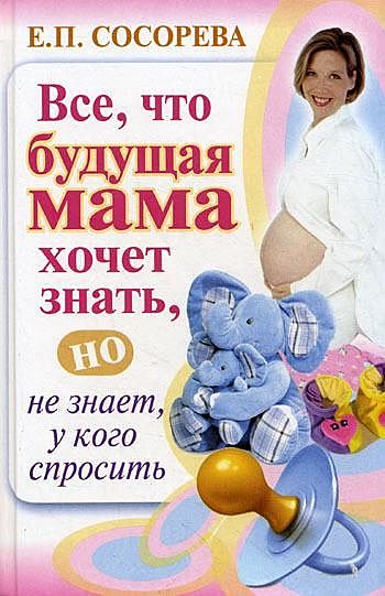 Все, что будущая мама хочет знать, но не знает, у кого спросить, Елена Сосорева