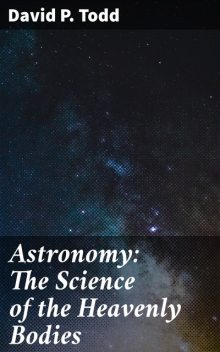 Astronomy: The Science of the Heavenly Bodies, David P. Todd