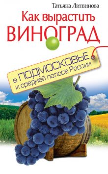 Как вырастить виноград в Подмосковье и средней полосе России, Татьяна Литвинова