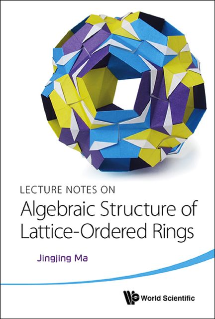 Lecture Notes on Algebraic Structure of Lattice-Ordered Rings, Jingjing Ma