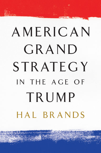 American Grand Strategy in the Age of Trump, Hal Brands