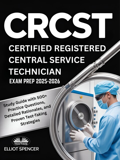 CRCST Certified Registered Central Service Technician Exam Prep 2025–2026-Study Guide With 500+ Practice Questions, Detailed Rationales, And Proven Test-Taking Strategies, Elliot Spencer