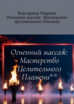 Огненный массаж: Мастерство Целительного Пламени, Екатерина Уварова