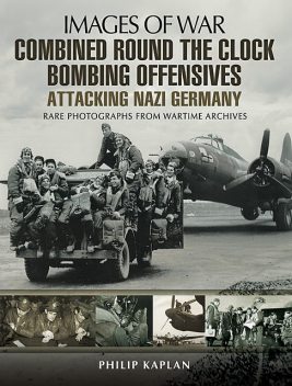 Combined Round the Clock Bombing Offensive: Attacking Nazi Germany, Philip Kaplan