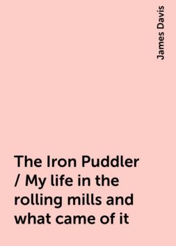 The Iron Puddler / My life in the rolling mills and what came of it, James Davis