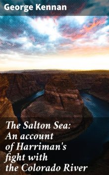 The Salton Sea: An account of Harriman's fight with the Colorado River, George Kennan